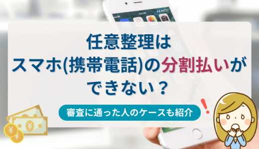 任意整理はスマホ（携帯電話）の分割払いができない？審査に通った人のケースも紹介