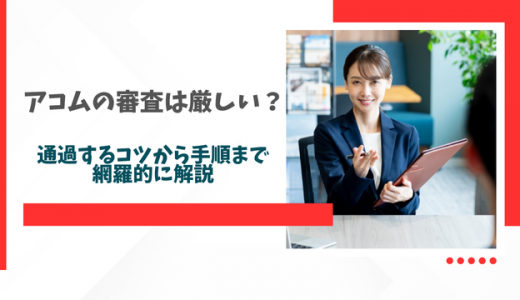 アコムの審査は厳しい？通過するコツから手順まで網羅的に解説