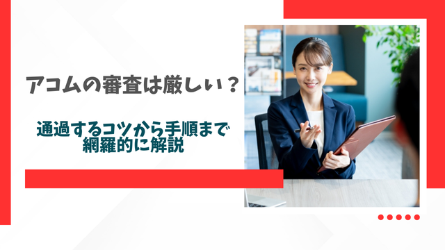 アコムの審査は厳しい？通過するコツから手順まで網羅的に解説